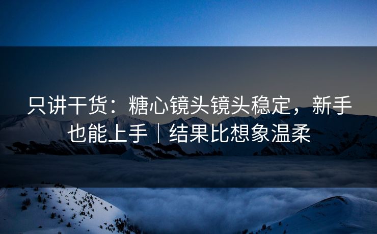 只讲干货：糖心镜头镜头稳定，新手也能上手｜结果比想象温柔
