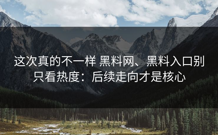 这次真的不一样 黑料网、黑料入口别只看热度：后续走向才是核心