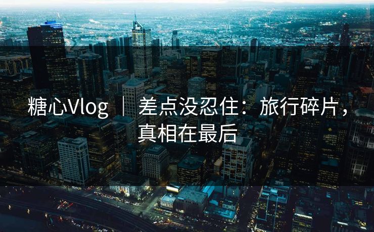 糖心Vlog ｜ 差点没忍住：旅行碎片，真相在最后