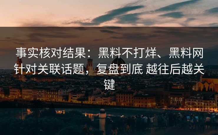 事实核对结果：黑料不打烊、黑料网针对关联话题，复盘到底 越往后越关键