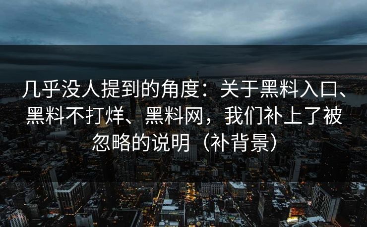 几乎没人提到的角度：关于黑料入口、黑料不打烊、黑料网，我们补上了被忽略的说明（补背景）