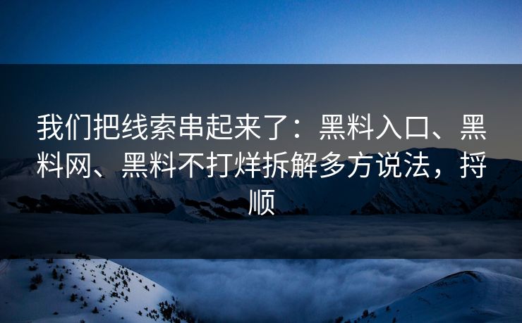 我们把线索串起来了：黑料入口、黑料网、黑料不打烊拆解多方说法，捋顺