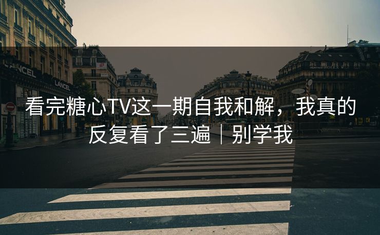 看完糖心TV这一期自我和解，我真的反复看了三遍｜别学我