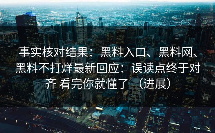 事实核对结果：黑料入口、黑料网、黑料不打烊最新回应：误读点终于对齐 看完你就懂了 （进展）