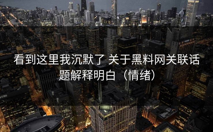 看到这里我沉默了 关于黑料网关联话题解释明白（情绪）