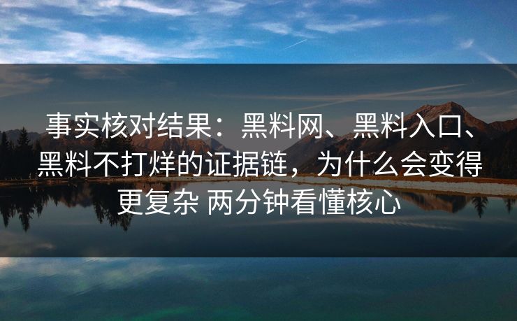 事实核对结果：黑料网、黑料入口、黑料不打烊的证据链，为什么会变得更复杂 两分钟看懂核心