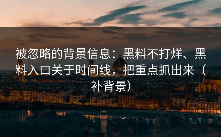 被忽略的背景信息：黑料不打烊、黑料入口关于时间线，把重点抓出来（补背景）