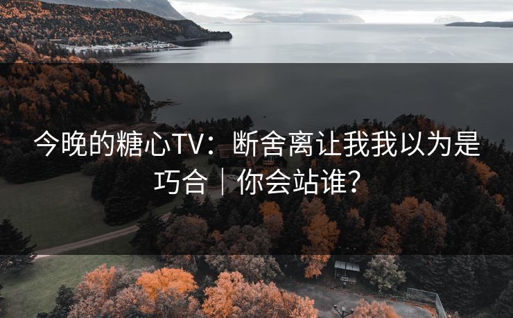 今晚的糖心TV：断舍离让我我以为是巧合｜你会站谁？
