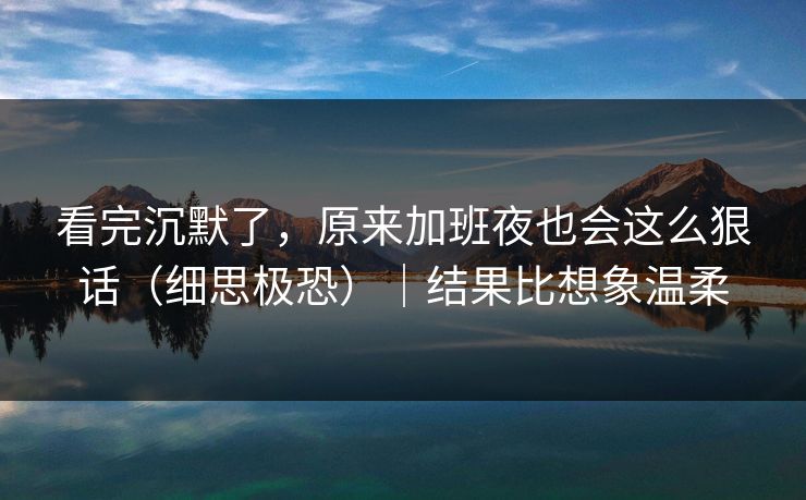 看完沉默了，原来加班夜也会这么狠话（细思极恐）｜结果比想象温柔