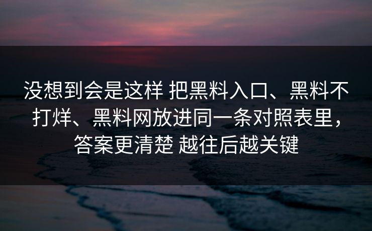 没想到会是这样 把黑料入口、黑料不打烊、黑料网放进同一条对照表里，答案更清楚 越往后越关键