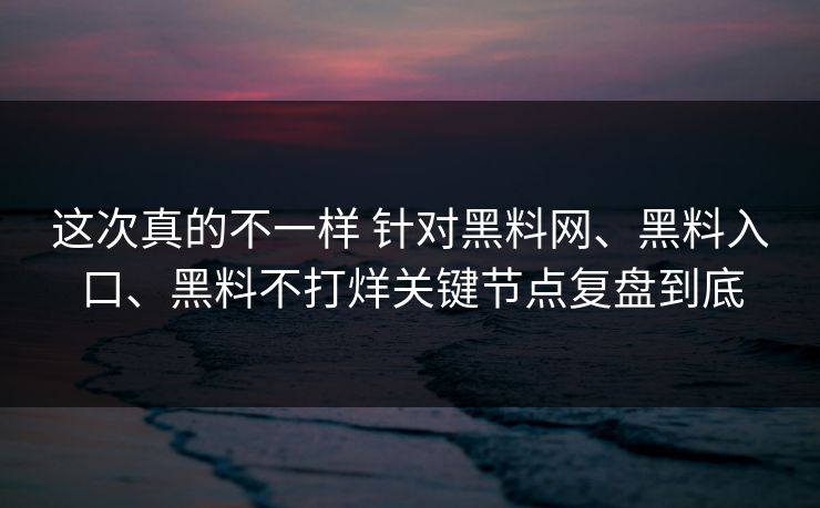 这次真的不一样 针对黑料网、黑料入口、黑料不打烊关键节点复盘到底