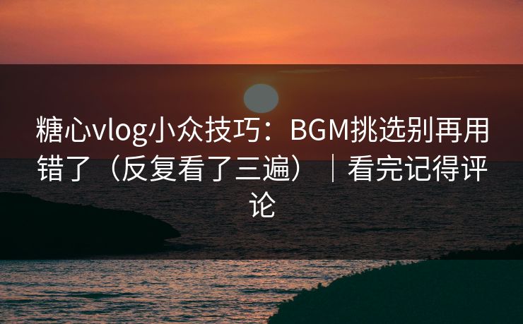 糖心vlog小众技巧：BGM挑选别再用错了（反复看了三遍）｜看完记得评论
