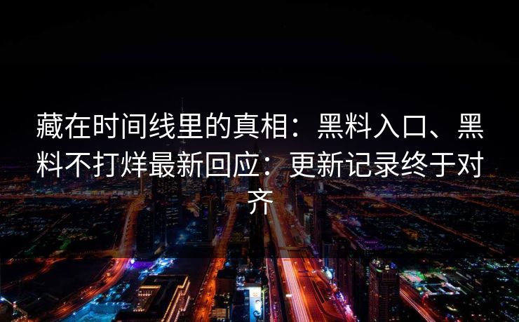 藏在时间线里的真相：黑料入口、黑料不打烊最新回应：更新记录终于对齐
