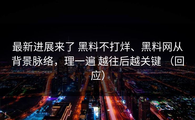 最新进展来了 黑料不打烊、黑料网从背景脉络，理一遍 越往后越关键 （回应）
