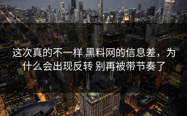 这次真的不一样 黑料网的信息差，为什么会出现反转 别再被带节奏了