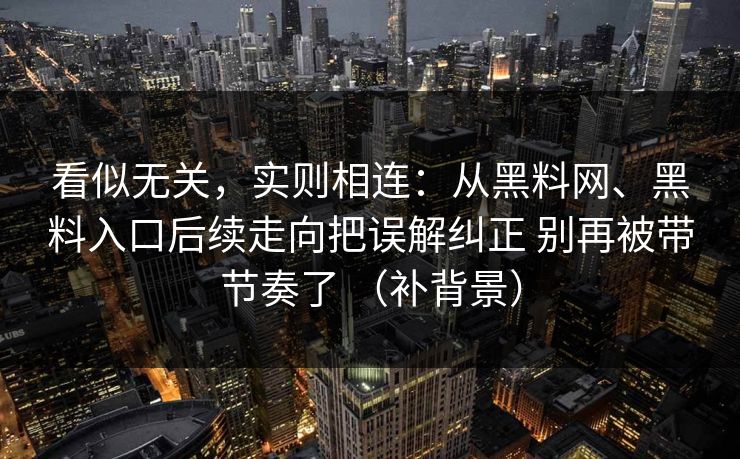 看似无关，实则相连：从黑料网、黑料入口后续走向把误解纠正 别再被带节奏了 （补背景）