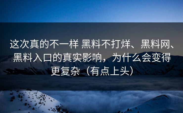这次真的不一样 黑料不打烊、黑料网、黑料入口的真实影响，为什么会变得更复杂（有点上头）