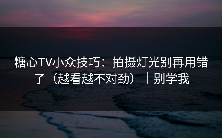 糖心TV小众技巧：拍摄灯光别再用错了（越看越不对劲）｜别学我