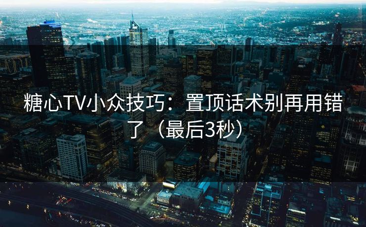 糖心TV小众技巧：置顶话术别再用错了（最后3秒）