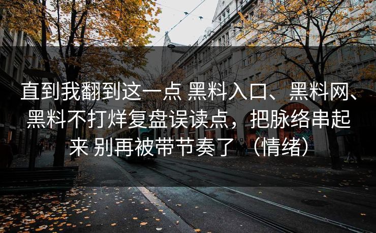 直到我翻到这一点 黑料入口、黑料网、黑料不打烊复盘误读点，把脉络串起来 别再被带节奏了 （情绪）
