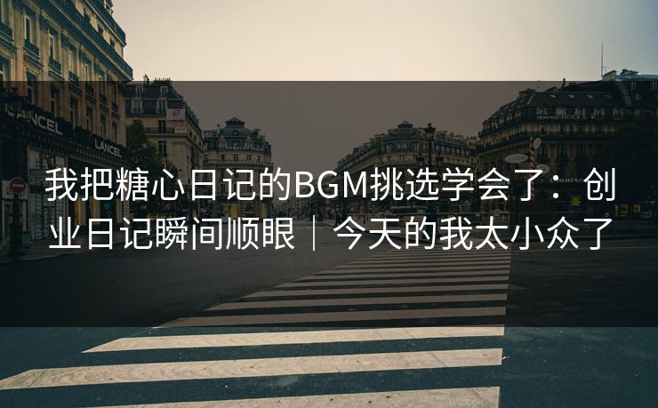我把糖心日记的BGM挑选学会了：创业日记瞬间顺眼｜今天的我太小众了
