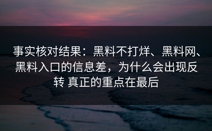 事实核对结果：黑料不打烊、黑料网、黑料入口的信息差，为什么会出现反转 真正的重点在最后