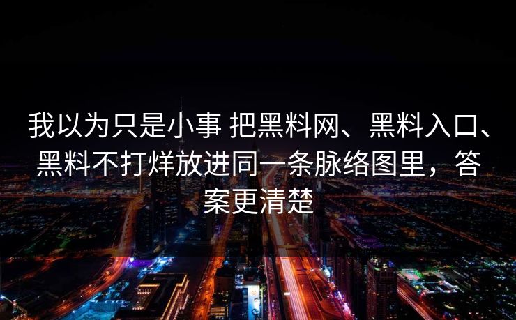 我以为只是小事 把黑料网、黑料入口、黑料不打烊放进同一条脉络图里，答案更清楚