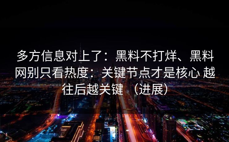 多方信息对上了：黑料不打烊、黑料网别只看热度：关键节点才是核心 越往后越关键 （进展）