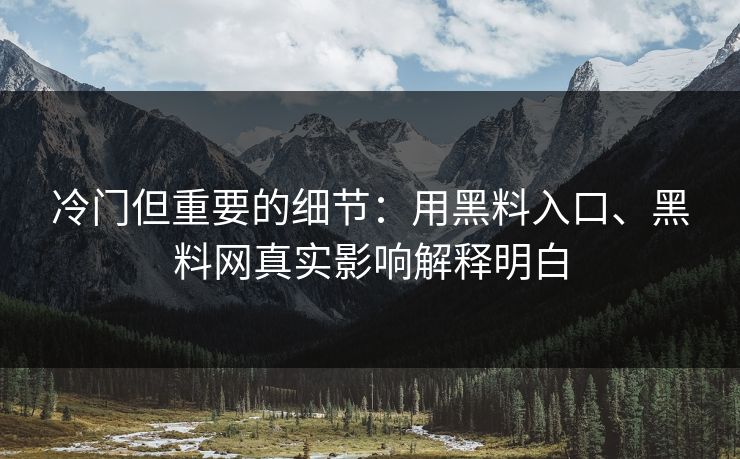 冷门但重要的细节：用黑料入口、黑料网真实影响解释明白