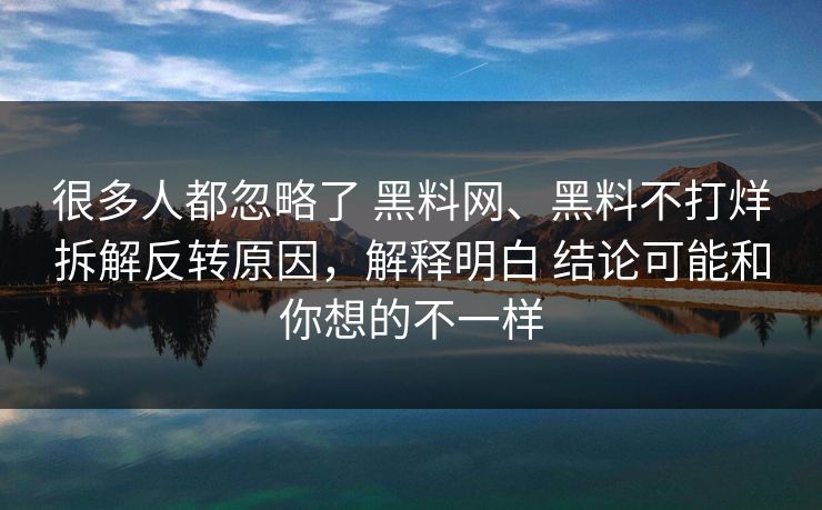很多人都忽略了 黑料网、黑料不打烊拆解反转原因，解释明白 结论可能和你想的不一样