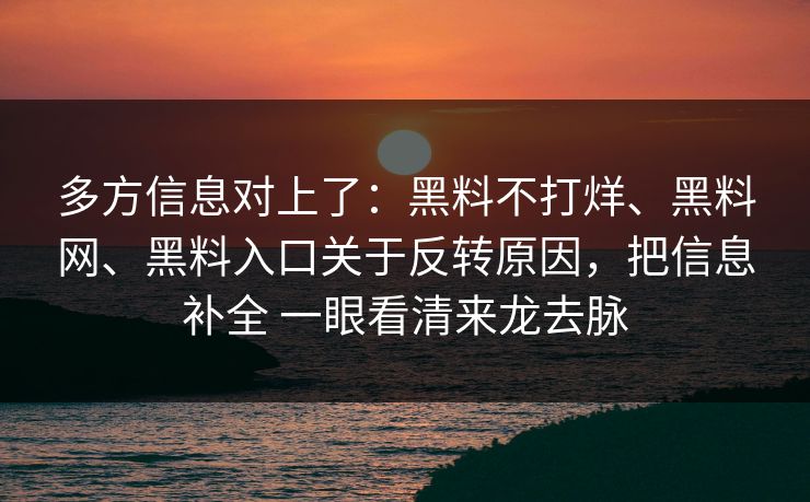 多方信息对上了：黑料不打烊、黑料网、黑料入口关于反转原因，把信息补全 一眼看清来龙去脉