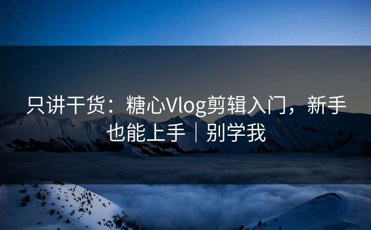 只讲干货：糖心Vlog剪辑入门，新手也能上手｜别学我