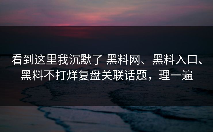 看到这里我沉默了 黑料网、黑料入口、黑料不打烊复盘关联话题，理一遍