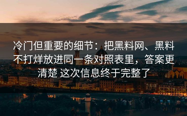 冷门但重要的细节：把黑料网、黑料不打烊放进同一条对照表里，答案更清楚 这次信息终于完整了