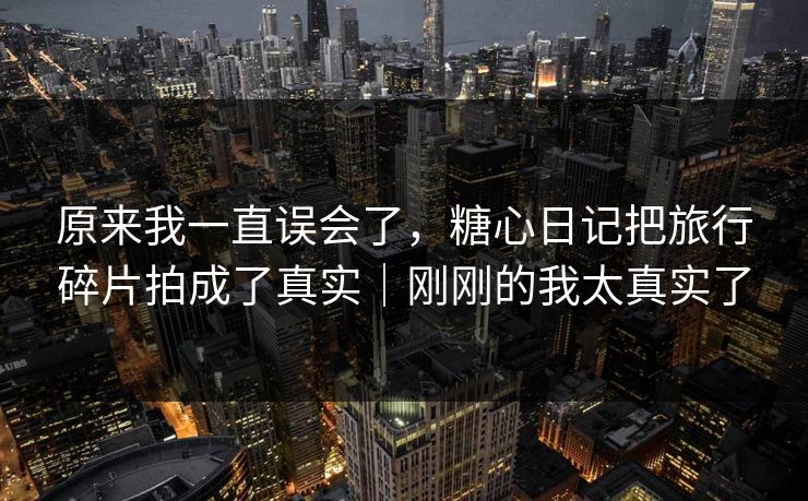 原来我一直误会了，糖心日记把旅行碎片拍成了真实｜刚刚的我太真实了