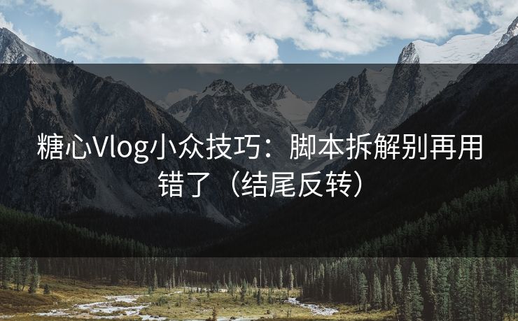 糖心Vlog小众技巧：脚本拆解别再用错了（结尾反转）