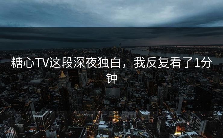 糖心TV这段深夜独白，我反复看了1分钟
