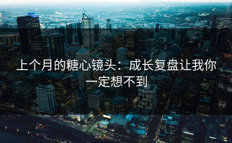 上个月的糖心镜头：成长复盘让我你一定想不到