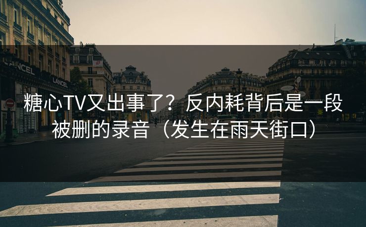 糖心TV又出事了？反内耗背后是一段被删的录音（发生在雨天街口）