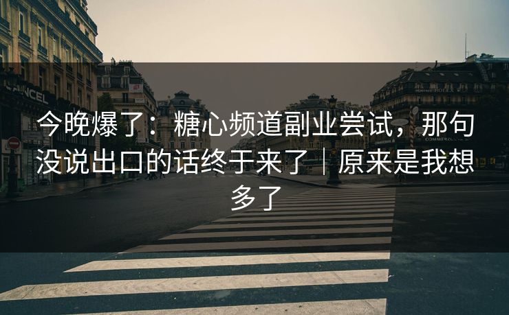 今晚爆了：糖心频道副业尝试，那句没说出口的话终于来了｜原来是我想多了
