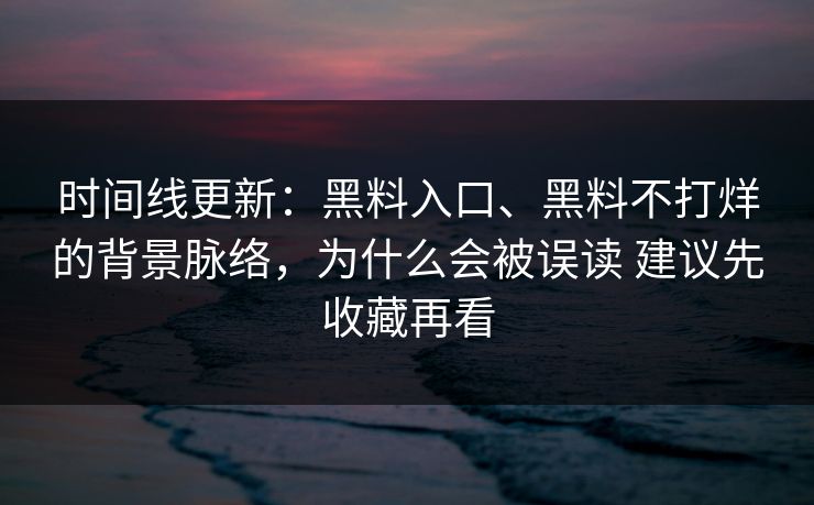 时间线更新：黑料入口、黑料不打烊的背景脉络，为什么会被误读 建议先收藏再看