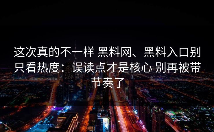 这次真的不一样 黑料网、黑料入口别只看热度：误读点才是核心 别再被带节奏了
