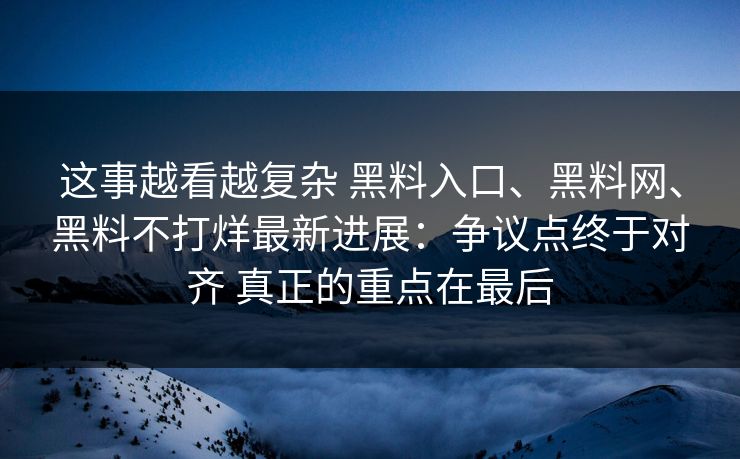这事越看越复杂 黑料入口、黑料网、黑料不打烊最新进展：争议点终于对齐 真正的重点在最后