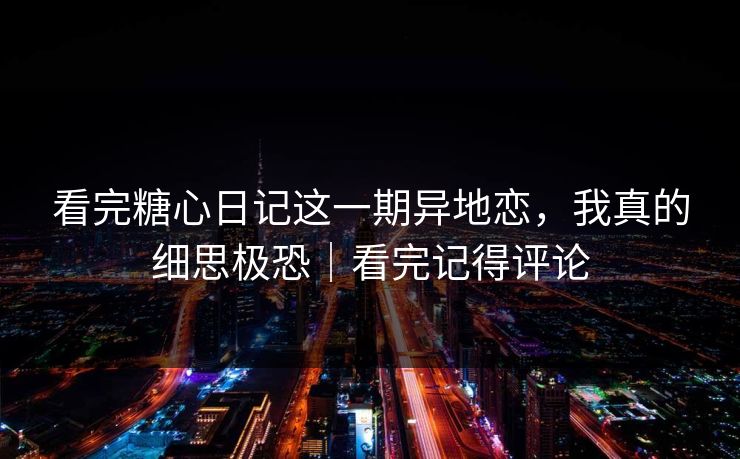 看完糖心日记这一期异地恋，我真的细思极恐｜看完记得评论