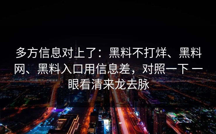 多方信息对上了：黑料不打烊、黑料网、黑料入口用信息差，对照一下 一眼看清来龙去脉