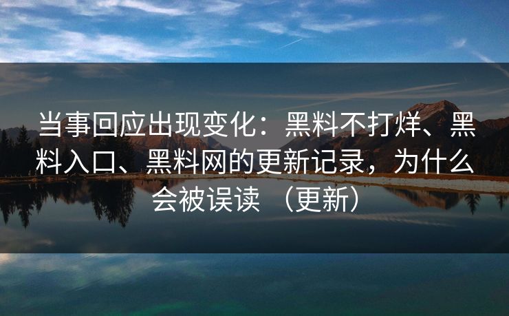当事回应出现变化：黑料不打烊、黑料入口、黑料网的更新记录，为什么会被误读 （更新）