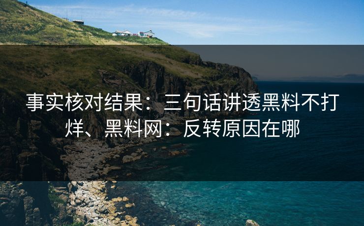 事实核对结果：三句话讲透黑料不打烊、黑料网：反转原因在哪