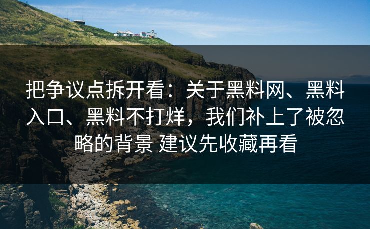 把争议点拆开看：关于黑料网、黑料入口、黑料不打烊，我们补上了被忽略的背景 建议先收藏再看