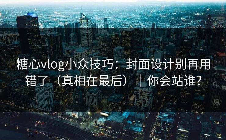 糖心vlog小众技巧：封面设计别再用错了（真相在最后）｜你会站谁？