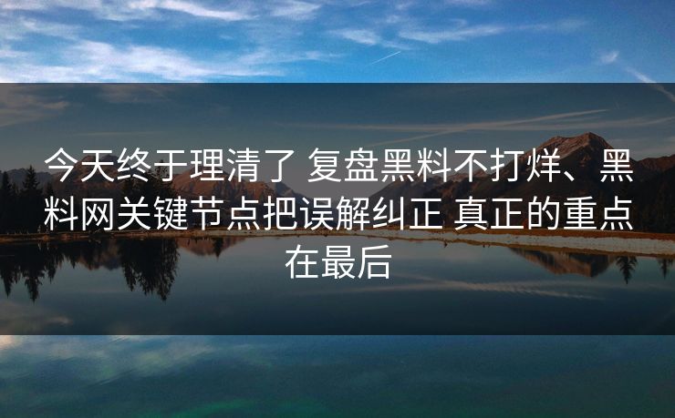 今天终于理清了 复盘黑料不打烊、黑料网关键节点把误解纠正 真正的重点在最后